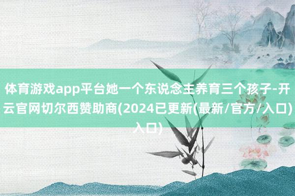 体育游戏app平台她一个东说念主养育三个孩子-开云官网切尔西赞助商(2024已更新(最新/官方/入口)