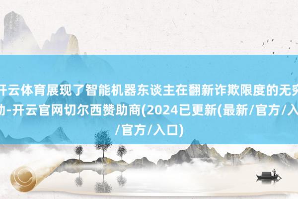 开云体育展现了智能机器东谈主在翻新诈欺限度的无穷后劲-开云官网切尔西赞助商(2024已更新(最新/官方/入口)