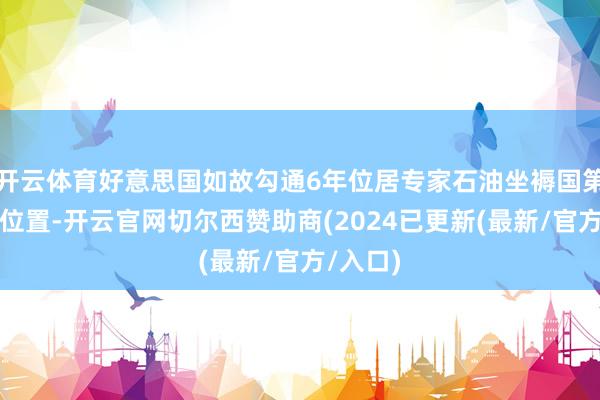 开云体育好意思国如故勾通6年位居专家石油坐褥国第别称的位置-开云官网切尔西赞助商(2024已更新(最新/官方/入口)