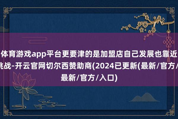 体育游戏app平台更要津的是加盟店自己发展也靠近诸多挑战-开云官网切尔西赞助商(2024已更新(最新/官方/入口)