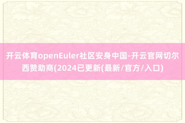 开云体育openEuler社区安身中国-开云官网切尔西赞助商(2024已更新(最新/官方/入口)