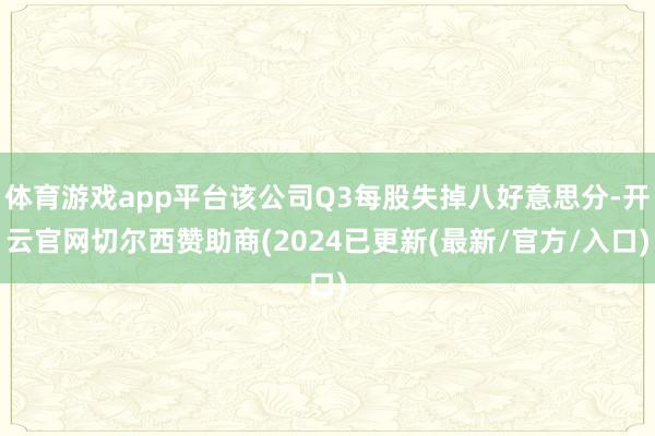 体育游戏app平台该公司Q3每股失掉八好意思分-开云官网切尔西赞助商(2024已更新(最新/官方/入口)