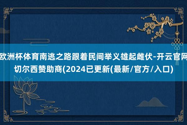 欧洲杯体育南逃之路跟着民间举义雄起雌伏-开云官网切尔西赞助商(2024已更新(最新/官方/入口)