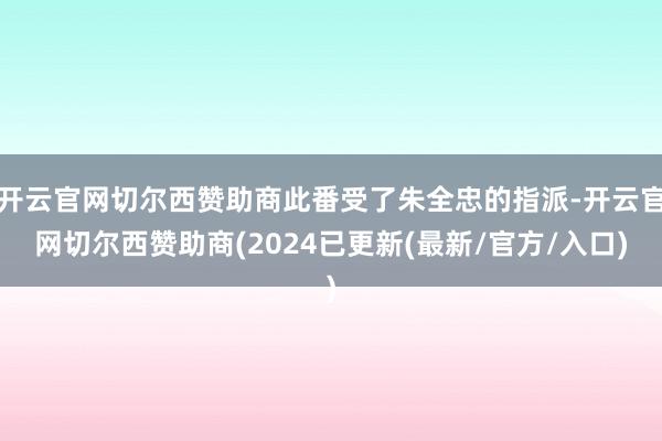 开云官网切尔西赞助商此番受了朱全忠的指派-开云官网切尔西赞助商(2024已更新(最新/官方/入口)