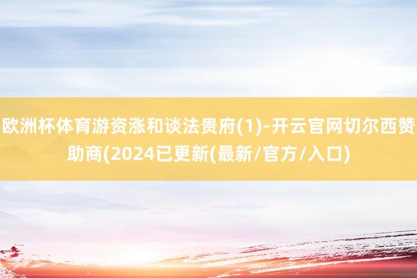 欧洲杯体育游资涨和谈法贵府(1)-开云官网切尔西赞助商(2024已更新(最新/官方/入口)