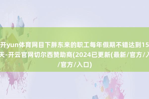 开yun体育网目下胖东来的职工每年假期不错达到150多天-开云官网切尔西赞助商(2024已更新(最新/官方/入口)