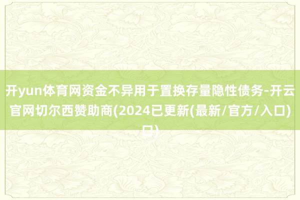 开yun体育网资金不异用于置换存量隐性债务-开云官网切尔西赞助商(2024已更新(最新/官方/入口)