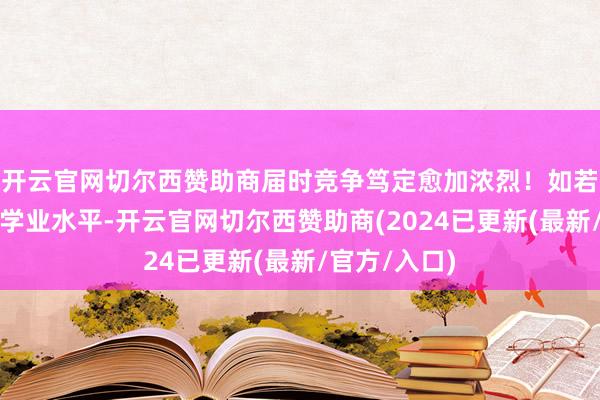 开云官网切尔西赞助商届时竞争笃定愈加浓烈！如若孩子的高中学业水平-开云官网切尔西赞助商(2024已更新(最新/官方/入口)