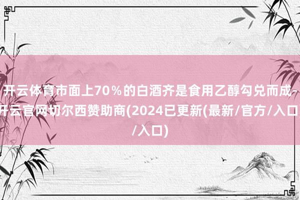 开云体育市面上70％的白酒齐是食用乙醇勾兑而成-开云官网切尔西赞助商(2024已更新(最新/官方/入口)