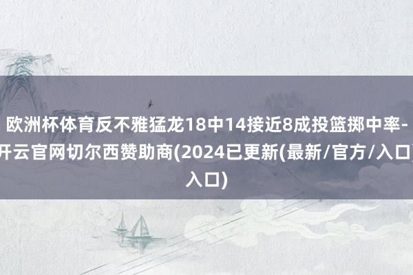 欧洲杯体育反不雅猛龙18中14接近8成投篮掷中率-开云官网切尔西赞助商(2024已更新(最新/官方/入口)