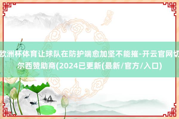 欧洲杯体育让球队在防护端愈加坚不能摧-开云官网切尔西赞助商(2024已更新(最新/官方/入口)