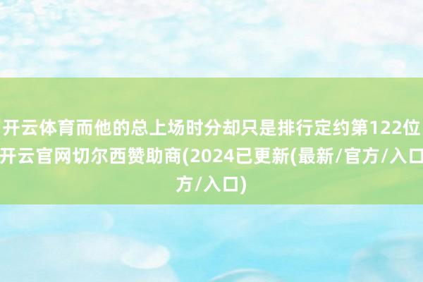 开云体育而他的总上场时分却只是排行定约第122位-开云官网切尔西赞助商(2024已更新(最新/官方/入口)