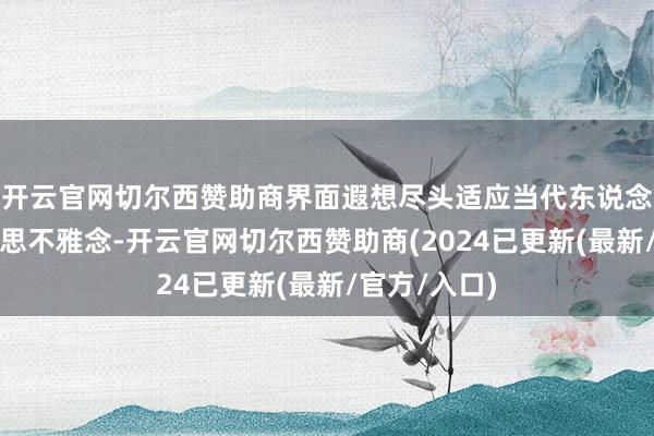 开云官网切尔西赞助商界面遐想尽头适应当代东说念主的审好意思不雅念-开云官网切尔西赞助商(2024已更新(最新/官方/入口)