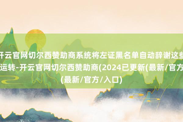 开云官网切尔西赞助商系统将左证黑名单自动辞谢这些软件的运转-开云官网切尔西赞助商(2024已更新(最新/官方/入口)