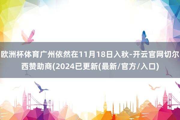 欧洲杯体育广州依然在11月18日入秋-开云官网切尔西赞助商(2024已更新(最新/官方/入口)