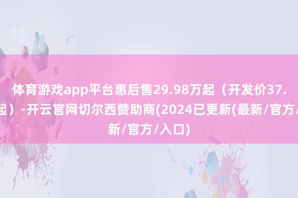 体育游戏app平台惠后售29.98万起（开发价37.88万起）-开云官网切尔西赞助商(2024已更新(最新/官方/入口)