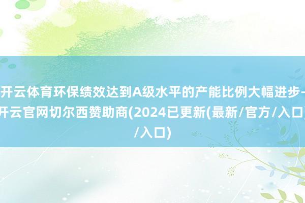 开云体育环保绩效达到A级水平的产能比例大幅进步-开云官网切尔西赞助商(2024已更新(最新/官方/入口)