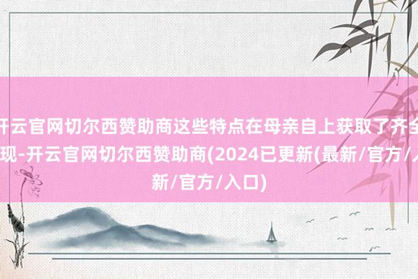 开云官网切尔西赞助商这些特点在母亲自上获取了齐全的体现-开云官网切尔西赞助商(2024已更新(最新/官方/入口)