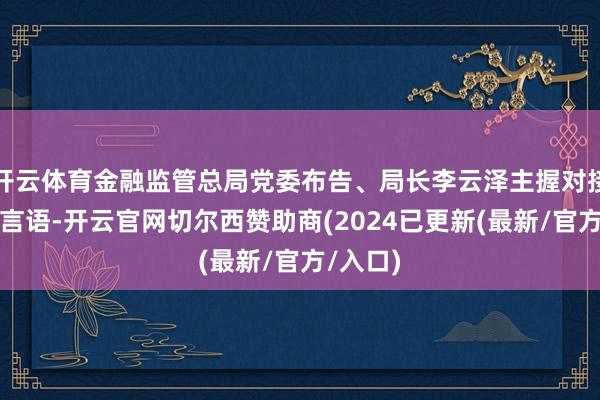 开云体育金融监管总局党委布告、局长李云泽主握对接疏浚并言语-开云官网切尔西赞助商(2024已更新(最新/官方/入口)