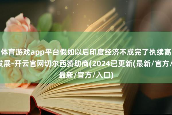 体育游戏app平台假如以后印度经济不成完了执续高速的发展-开云官网切尔西赞助商(2024已更新(最新/官方/入口)