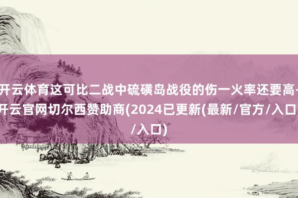 开云体育这可比二战中硫磺岛战役的伤一火率还要高-开云官网切尔西赞助商(2024已更新(最新/官方/入口)