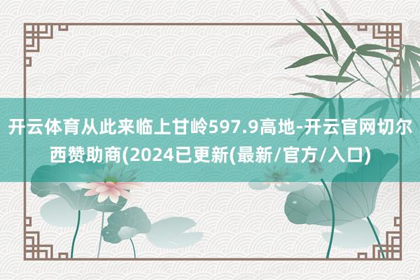 开云体育从此来临上甘岭597.9高地-开云官网切尔西赞助商(2024已更新(最新/官方/入口)