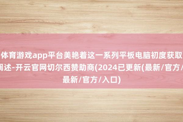 体育游戏app平台美艳着这一系列平板电脑初度获取官方阐述-开云官网切尔西赞助商(2024已更新(最新/官方/入口)