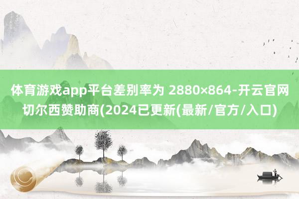 体育游戏app平台差别率为 2880×864-开云官网切尔西赞助商(2024已更新(最新/官方/入口)