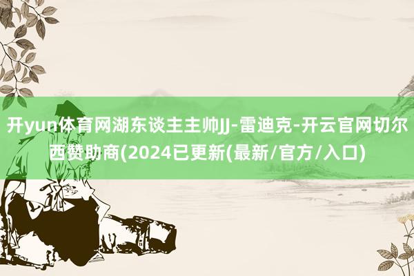 开yun体育网湖东谈主主帅JJ-雷迪克-开云官网切尔西赞助商(2024已更新(最新/官方/入口)