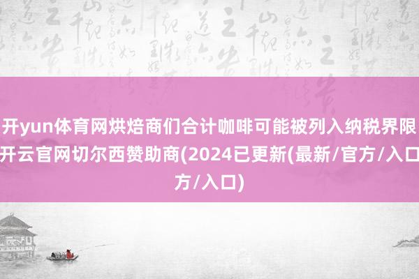 开yun体育网烘焙商们合计咖啡可能被列入纳税界限-开云官网切尔西赞助商(2024已更新(最新/官方/入口)