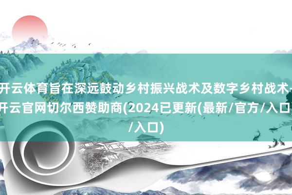 开云体育旨在深远鼓动乡村振兴战术及数字乡村战术-开云官网切尔西赞助商(2024已更新(最新/官方/入口)