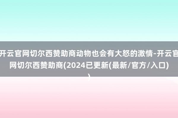 开云官网切尔西赞助商动物也会有大怒的激情-开云官网切尔西赞助商(2024已更新(最新/官方/入口)