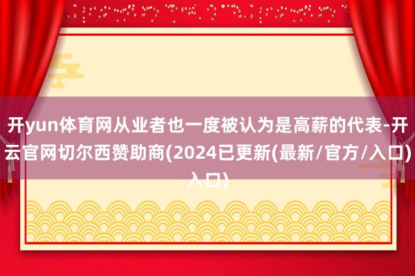 开yun体育网从业者也一度被认为是高薪的代表-开云官网切尔西赞助商(2024已更新(最新/官方/入口)