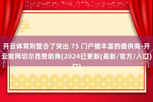 开云体育则整合了突出 75 门户据丰富的提供商-开云官网切尔西赞助商(2024已更新(最新/官方/入口)