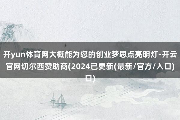 开yun体育网大概能为您的创业梦思点亮明灯-开云官网切尔西赞助商(2024已更新(最新/官方/入口)