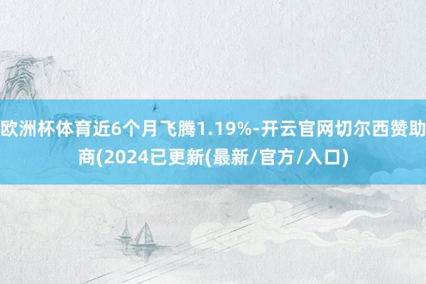 欧洲杯体育近6个月飞腾1.19%-开云官网切尔西赞助商(2024已更新(最新/官方/入口)