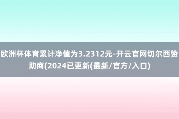 欧洲杯体育累计净值为3.2312元-开云官网切尔西赞助商(2024已更新(最新/官方/入口)