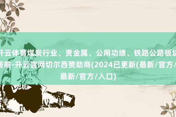 开云体育煤炭行业、贵金属、公用功绩、铁路公路板块跌幅居前-开云官网切尔西赞助商(2024已更新(最新/官方/入口)