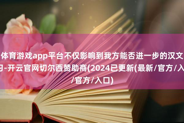 体育游戏app平台不仅影响到我方能否进一步的汉文体习-开云官网切尔西赞助商(2024已更新(最新/官方/入口)