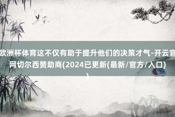 欧洲杯体育这不仅有助于提升他们的决策才气-开云官网切尔西赞助商(2024已更新(最新/官方/入口)