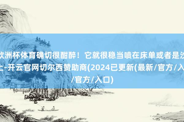 欧洲杯体育确切很酣醉！它就很稳当喷在床单或者是沙发上-开云官网切尔西赞助商(2024已更新(最新/官方/入口)