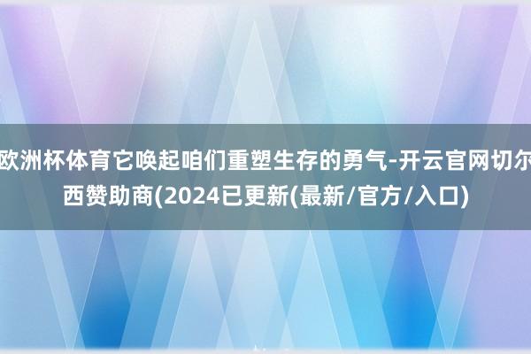 欧洲杯体育它唤起咱们重塑生存的勇气-开云官网切尔西赞助商(2024已更新(最新/官方/入口)