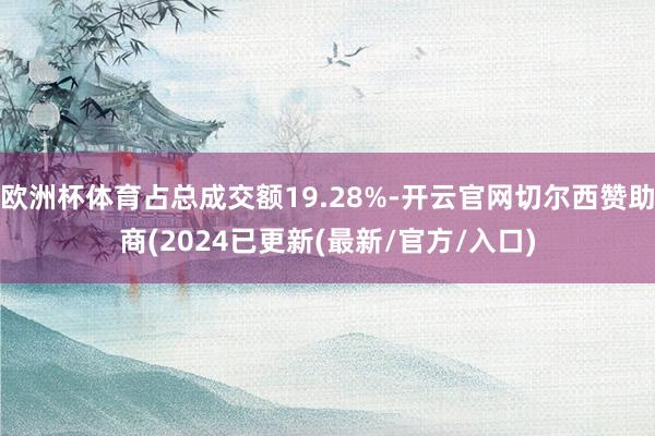 欧洲杯体育占总成交额19.28%-开云官网切尔西赞助商(2024已更新(最新/官方/入口)