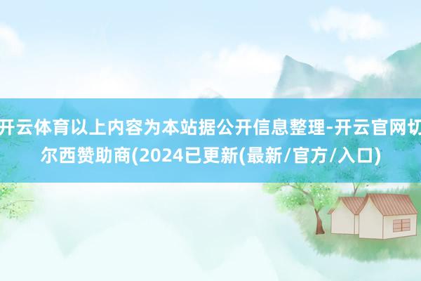 开云体育以上内容为本站据公开信息整理-开云官网切尔西赞助商(2024已更新(最新/官方/入口)