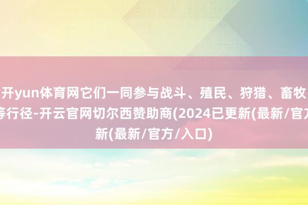 开yun体育网它们一同参与战斗、殖民、狩猎、畜牧、医疗等行径-开云官网切尔西赞助商(2024已更新(最新/官方/入口)