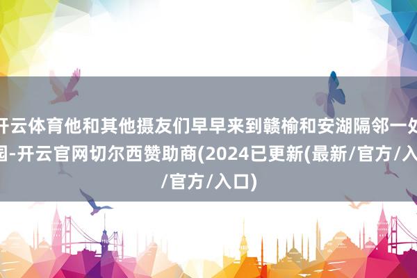 开云体育他和其他摄友们早早来到赣榆和安湖隔邻一处公园-开云官网切尔西赞助商(2024已更新(最新/官方/入口)