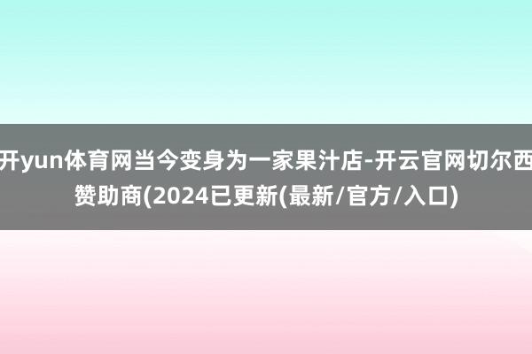 开yun体育网当今变身为一家果汁店-开云官网切尔西赞助商(2024已更新(最新/官方/入口)