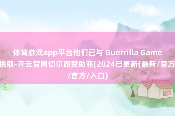 体育游戏app平台他们已与 Guerrilla Games 进行换取-开云官网切尔西赞助商(2024已更新(最新/官方/入口)