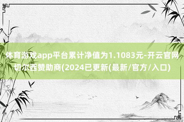 体育游戏app平台累计净值为1.1083元-开云官网切尔西赞助商(2024已更新(最新/官方/入口)