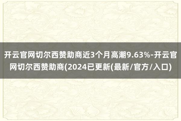 开云官网切尔西赞助商近3个月高潮9.63%-开云官网切尔西赞助商(2024已更新(最新/官方/入口)